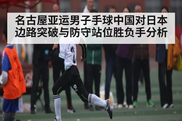 名古屋亚运男子手球中国对日本边路突破与防守站位胜负手分析